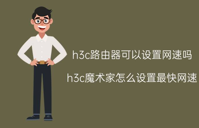 h3c路由器可以设置网速吗 h3c魔术家怎么设置最快网速？